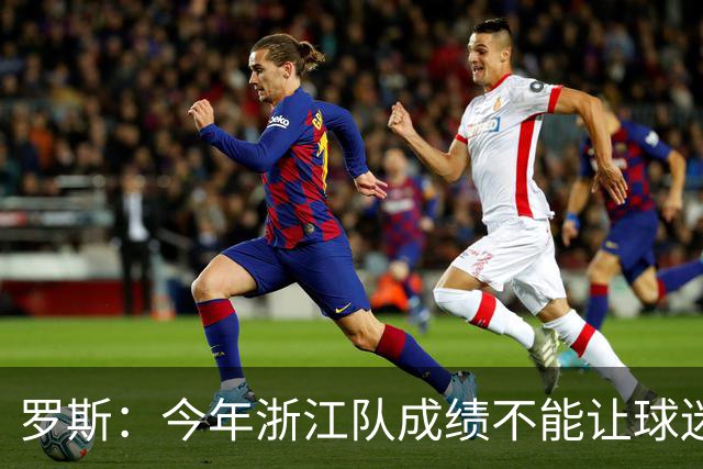罗斯：今年浙江队成绩不能让球迷满意，我对此承担全部责任